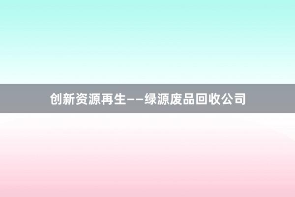 创新资源再生——绿源废品回收公司