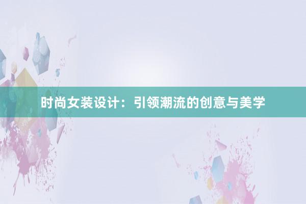 时尚女装设计：引领潮流的创意与美学