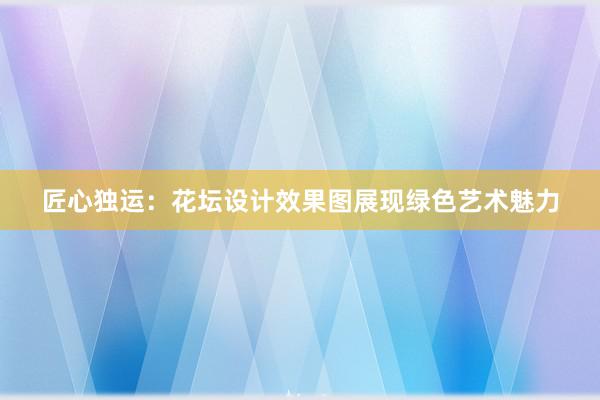 匠心独运：花坛设计效果图展现绿色艺术魅力